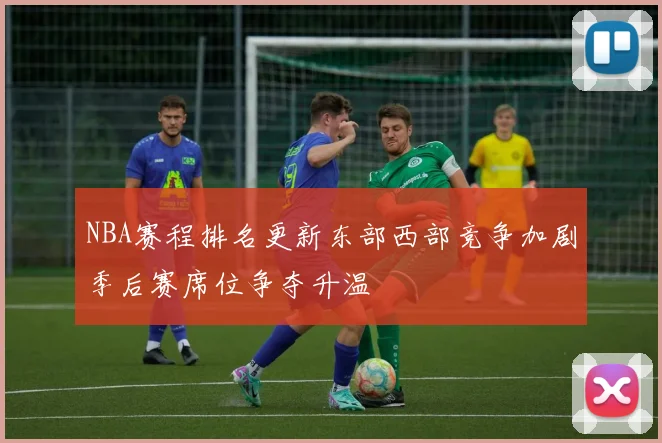 NBA赛程排名更新东部西部竞争加剧季后赛席位争夺升温
