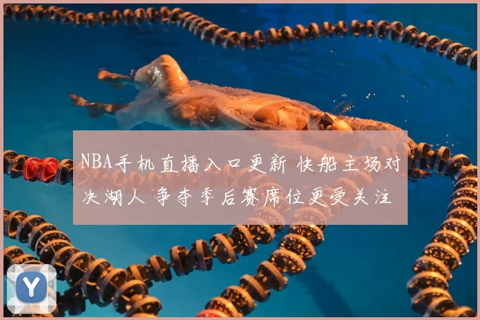 NBA手机直播入口更新 快船主场对决湖人 争夺季后赛席位更受关注