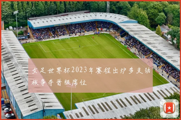 女足世界杯2023年赛程出炉多支劲旅争夺晋级席位