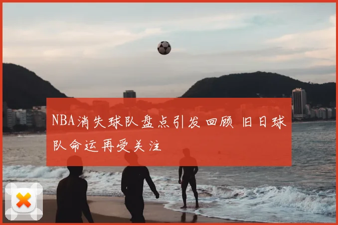 NBA消失球队盘点引发回顾 旧日球队命运再受关注