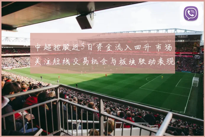 中超控股近5日资金流入回升 市场关注短线交易机会与板块联动表现