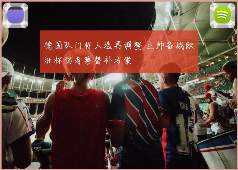 德国队门将人选再调整 主帅备战欧洲杯仍考察替补方案
