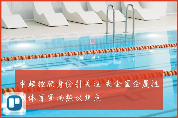 中超控股身份引关注 央企国企属性成体育资讯热议焦点