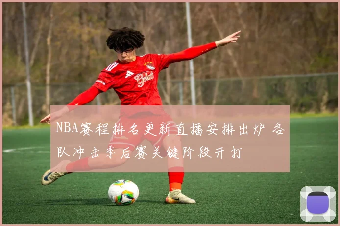NBA赛程排名更新直播安排出炉 各队冲击季后赛关键阶段开打