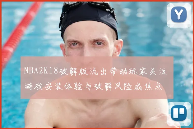 NBA2K18破解版流出带动玩家关注 游戏安装体验与破解风险成焦点