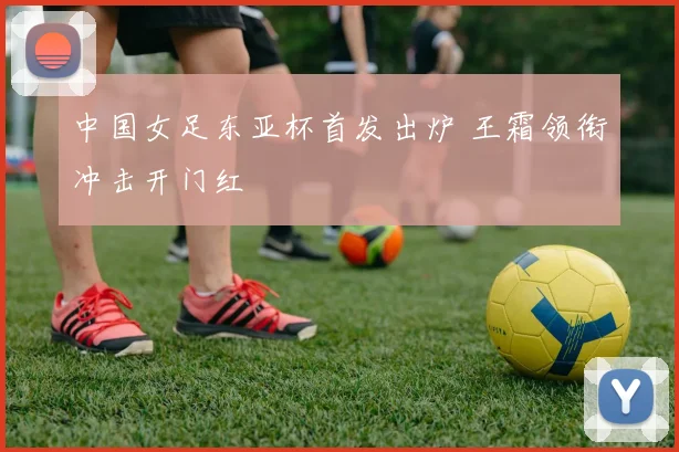 中国女足东亚杯首发出炉 王霜领衔冲击开门红