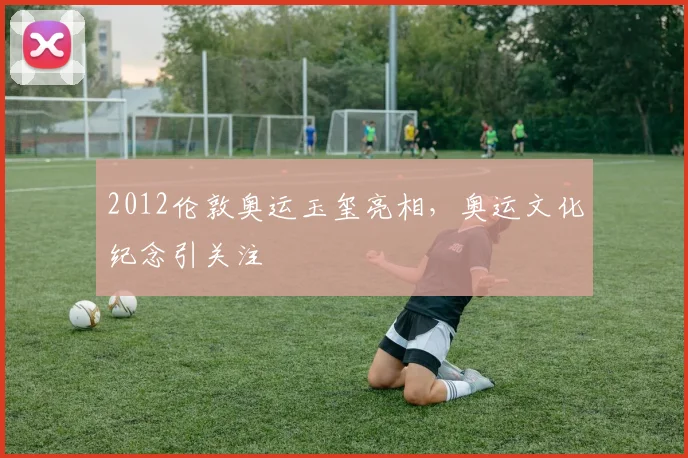 2012伦敦奥运玉玺亮相,奥运文化纪念引关注