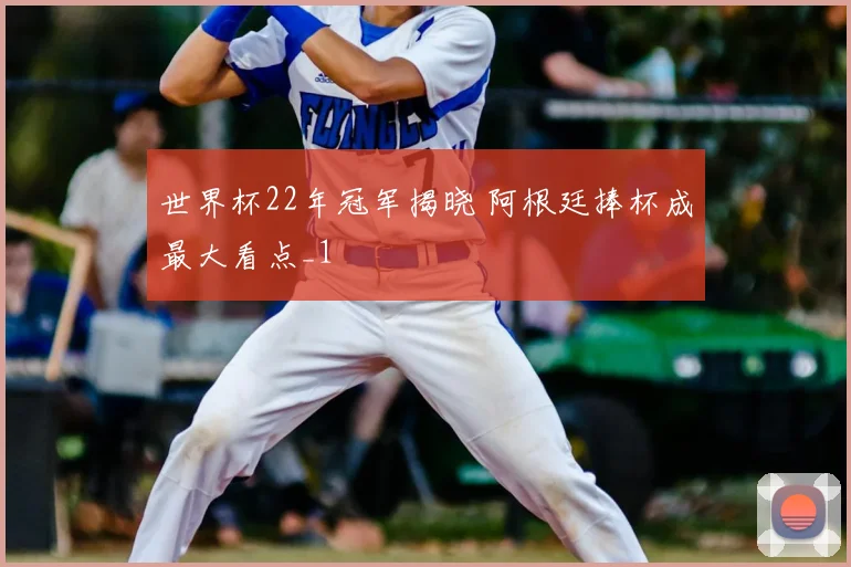 世界杯22年冠军揭晓 阿根廷捧杯成最大看点_1