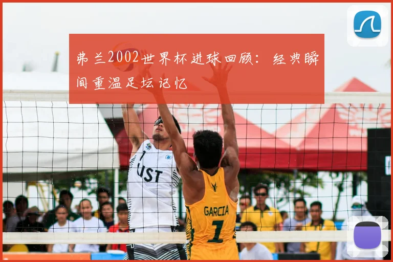 弗兰2002世界杯进球回顾：经典瞬间重温足坛记忆