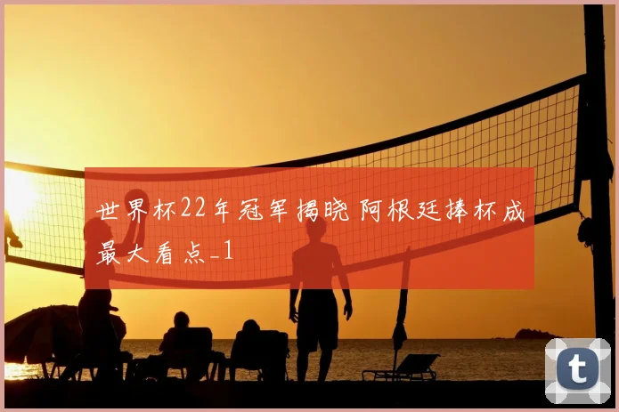 世界杯22年冠军揭晓 阿根廷捧杯成最大看点_1