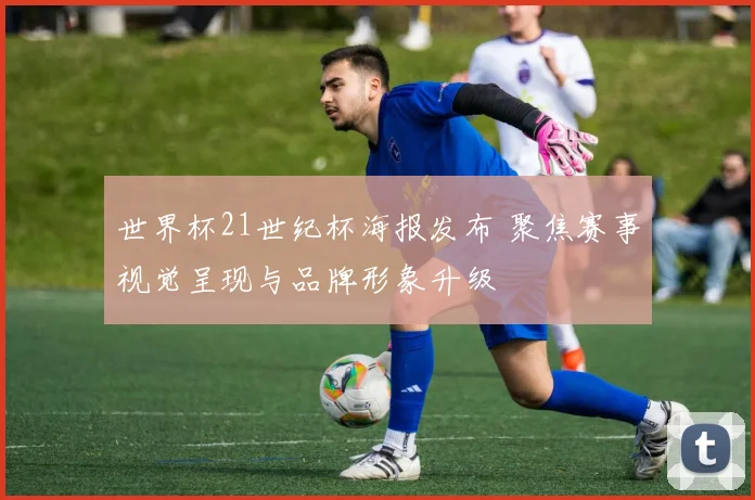 世界杯21世纪杯海报发布 聚焦赛事视觉呈现与品牌形象升级