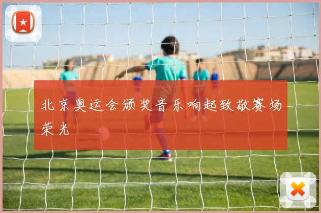 北京奥运会颁奖音乐响起致敬赛场荣光